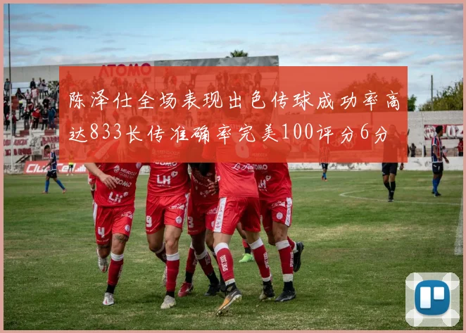 陈泽仕全场表现出色传球成功率高达833长传准确率完美100评分6分