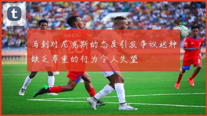 马刺对尼克斯的态度引发争议这种缺乏尊重的行为令人失望