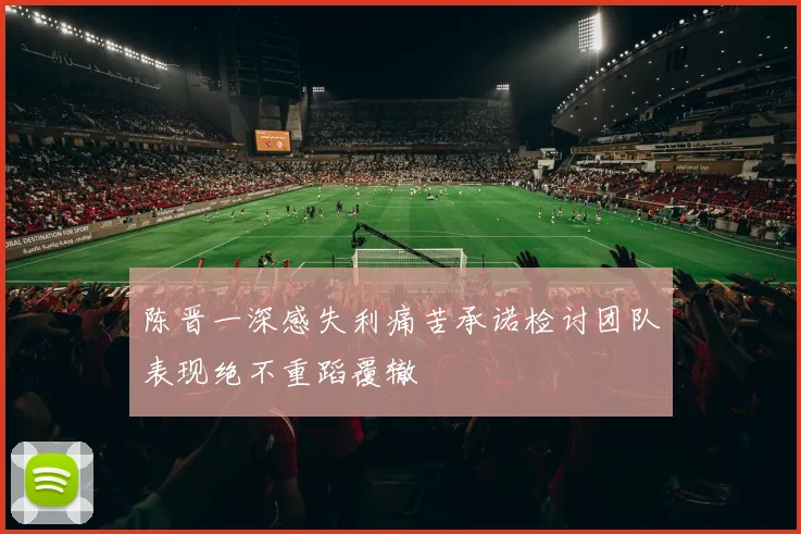 陈晋一深感失利痛苦承诺检讨团队表现绝不重蹈覆辙