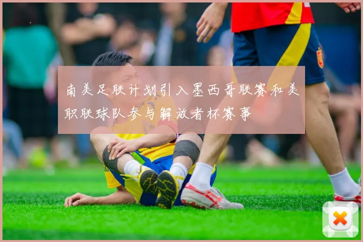南美足联计划引入墨西哥联赛和美职联球队参与解放者杯赛事