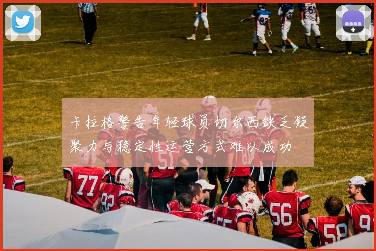 卡拉格警告年轻球员切尔西缺乏凝聚力与稳定性运营方式难以成功