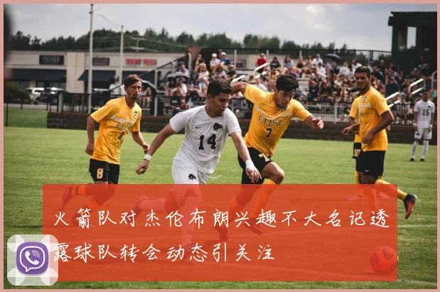 火箭队对杰伦布朗兴趣不大名记透露球队转会动态引关注