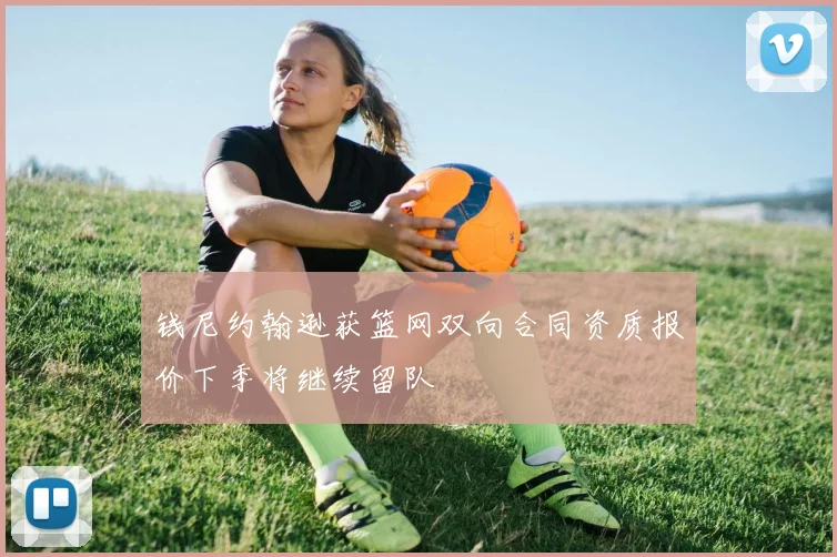 钱尼约翰逊获篮网双向合同资质报价下季将继续留队
