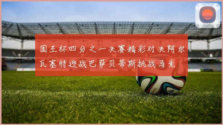 国王杯四分之一决赛精彩对决阿尔瓦塞特迎战巴萨贝蒂斯挑战马竞