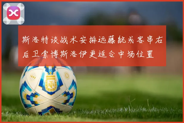斯洛特谈战术安排远藤航或客串右后卫索博斯洛伊更适合中场位置