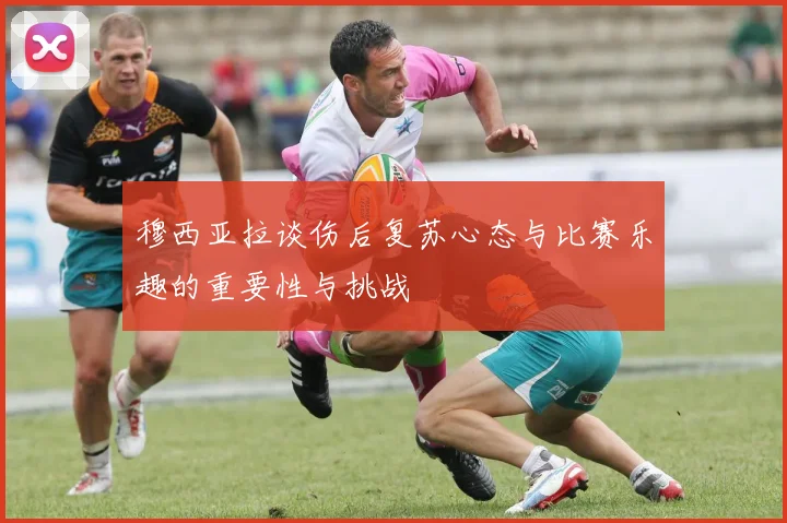 穆西亚拉谈伤后复苏心态与比赛乐趣的重要性与挑战