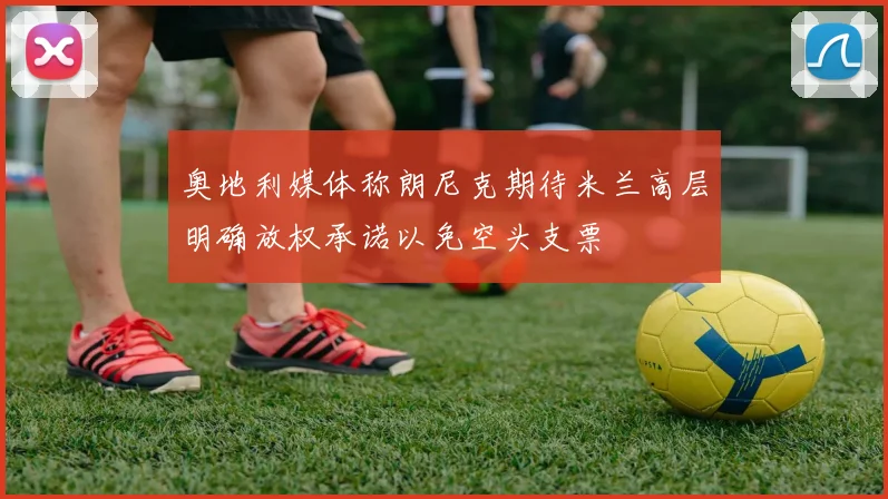 奥地利媒体称朗尼克期待米兰高层明确放权承诺以免空头支票