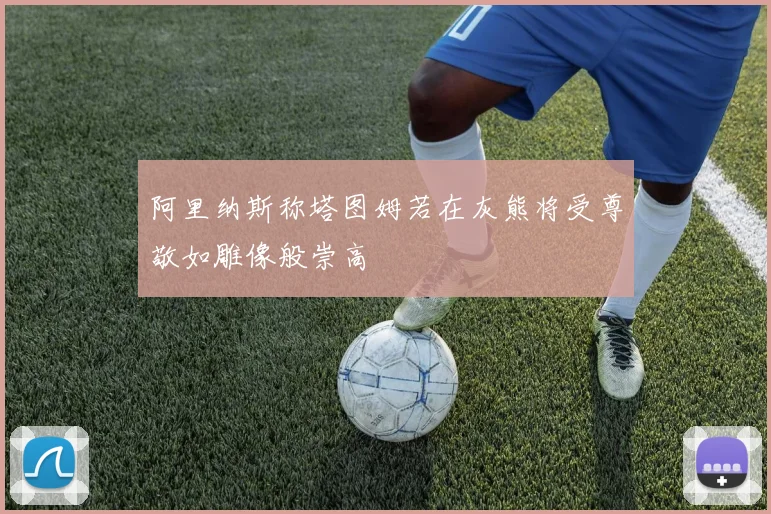 阿里纳斯称塔图姆若在灰熊将受尊敬如雕像般崇高