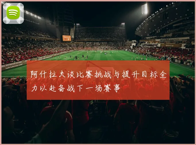 阿什拉夫谈比赛挑战与提升目标全力以赴备战下一场赛事