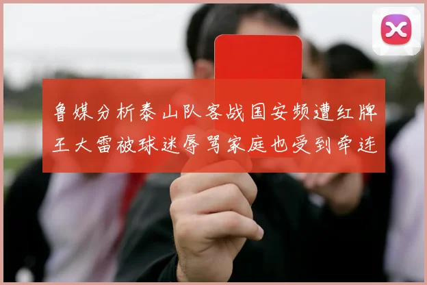 鲁媒分析泰山队客战国安频遭红牌王大雷被球迷辱骂家庭也受到牵连