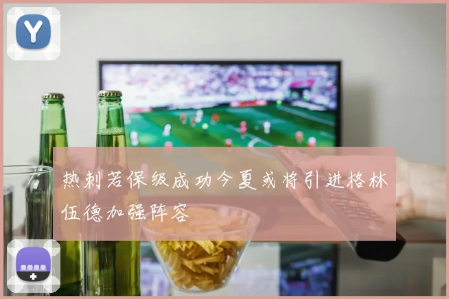 热刺若保级成功今夏或将引进格林伍德加强阵容