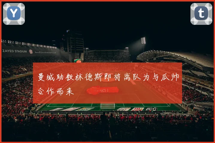 曼城助教林德斯即将离队为与瓜帅合作而来