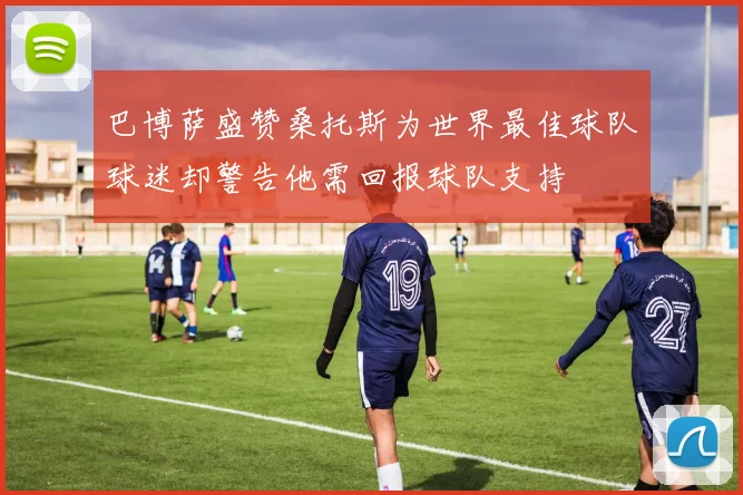 巴博萨盛赞桑托斯为世界最佳球队球迷却警告他需回报球队支持