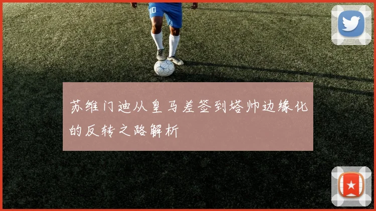苏维门迪从皇马差签到塔帅边缘化的反转之路解析