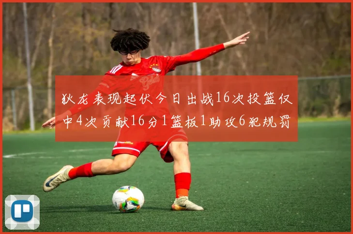 狄龙表现起伏今日出战16次投篮仅中4次贡献16分1篮板1助攻6犯规罚球命中率高达86