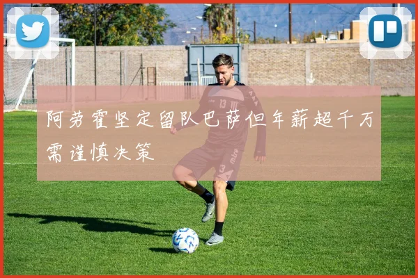 阿劳霍坚定留队巴萨但年薪超千万需谨慎决策