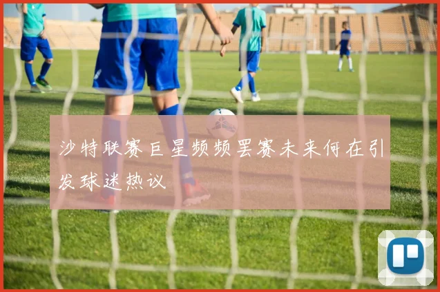 沙特联赛巨星频频罢赛未来何在引发球迷热议