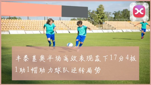 丰泰基奥半场高效表现轰下17分4板1助1帽助力球队逆转局势