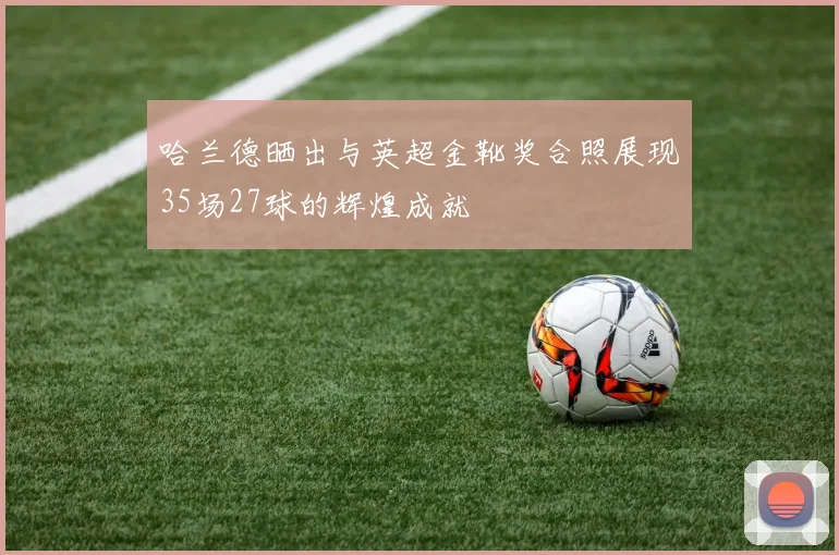 哈兰德晒出与英超金靴奖合照展现35场27球的辉煌成就