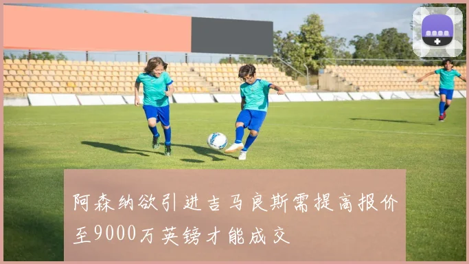 阿森纳欲引进吉马良斯需提高报价至9000万英镑才能成交