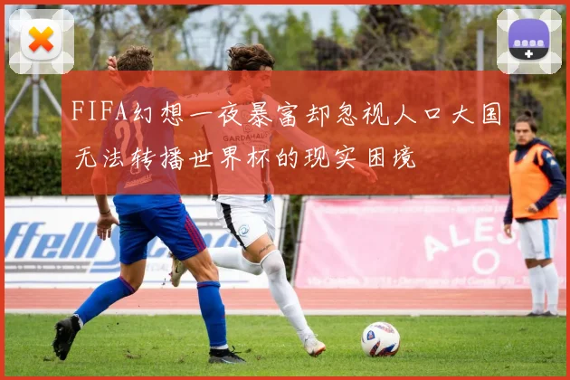 FIFA幻想一夜暴富却忽视人口大国无法转播世界杯的现实困境