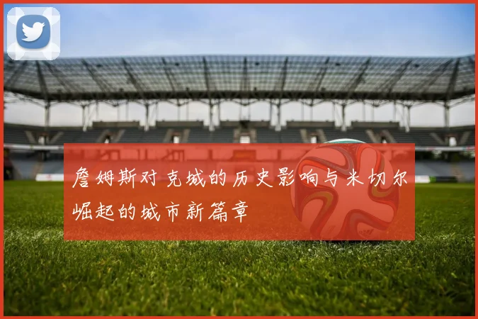 詹姆斯对克城的历史影响与米切尔崛起的城市新篇章