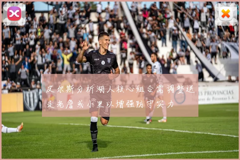 皮尔斯分析湖人核心组合需调整送走老詹或小里以增强防守实力