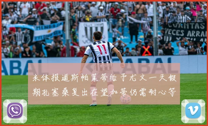 米体报道斯帕莱蒂给予尤文一天假期孔塞桑复出在望加蒂仍需耐心等待