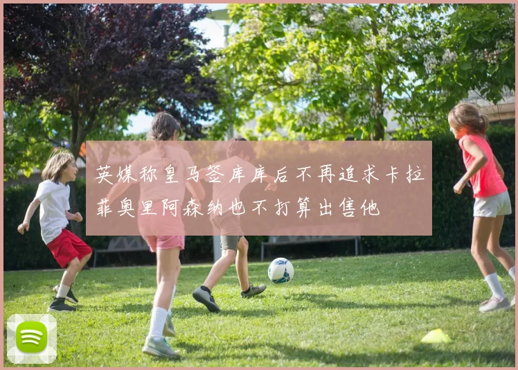 英媒称皇马签库库后不再追求卡拉菲奥里阿森纳也不打算出售他