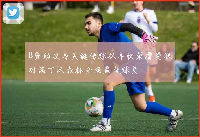 B费助攻与关键传球双丰收荣膺曼联对诺丁汉森林全场最佳球员