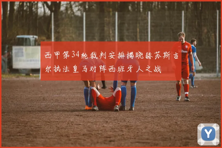 西甲第34轮裁判安排揭晓赫苏斯吉尔执法皇马对阵西班牙人之战