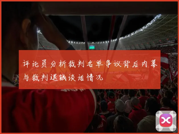 评论员分析裁判名单争议背后内幕与裁判退钱谈话情况